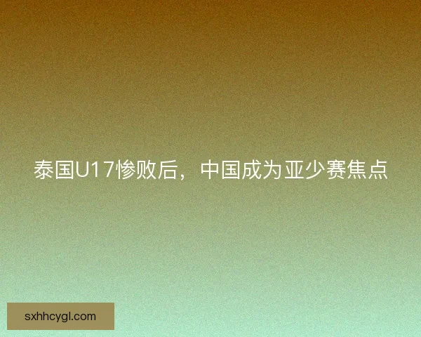 泰国U17惨败后,中国成为亚少赛焦点 泰国U17惨败后,中国成为亚少赛焦点