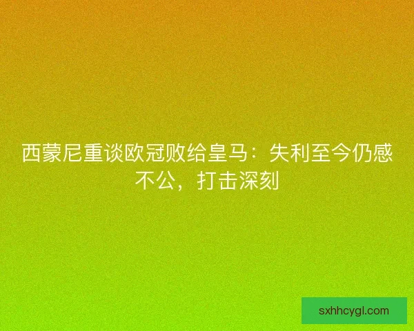 西蒙尼重谈欧冠败给皇马：失利至今仍感不公，打击深刻