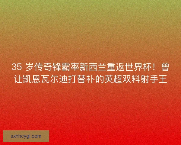 35 岁传奇锋霸率新西兰重返世界杯！曾让凯恩瓦尔迪打替补的英超双料射手王