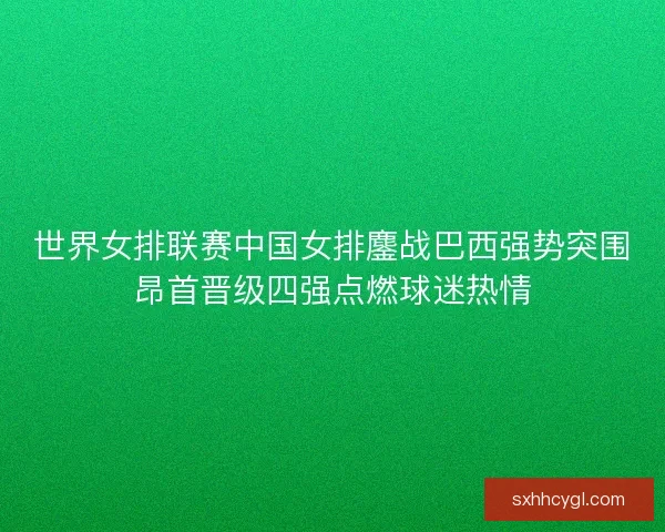 世界女排联赛中国女排鏖战巴西强势突围昂首晋级四强点燃球迷热情
