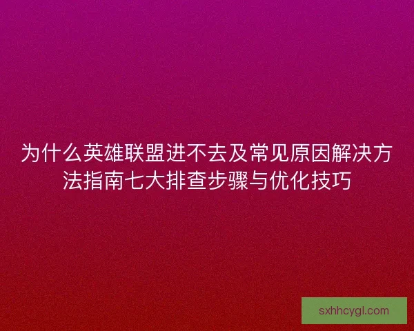 为什么英雄联盟进不去及常见原因解决方法指南七大排查步骤与优化技巧