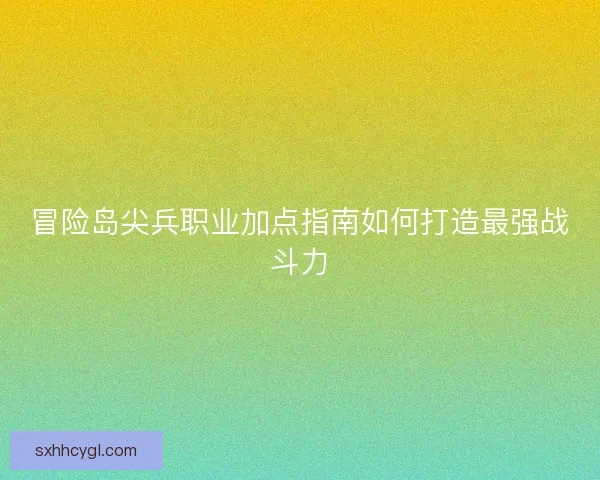 冒险岛尖兵职业加点指南如何打造最强战斗力