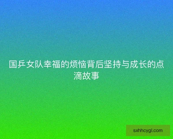 国乒女队幸福的烦恼背后坚持与成长的点滴故事
