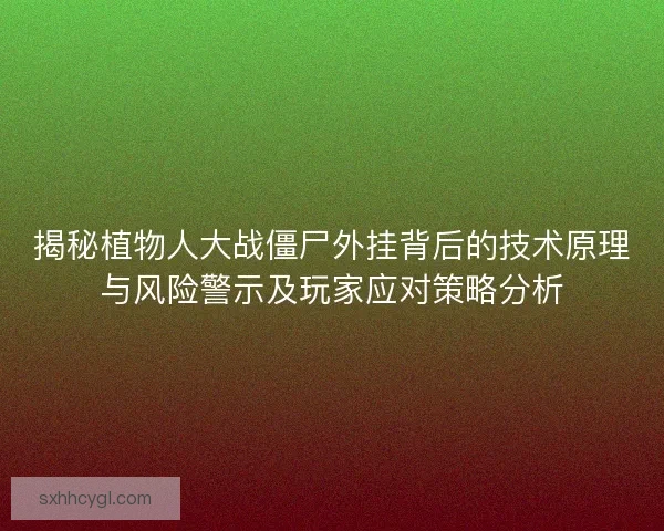 揭秘植物人大战僵尸外挂背后的技术原理与风险警示及玩家应对策略分析