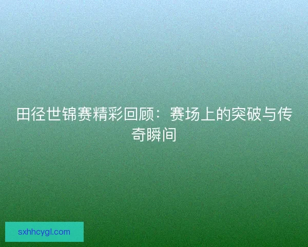 田径世锦赛精彩回顾：赛场上的突破与传奇瞬间