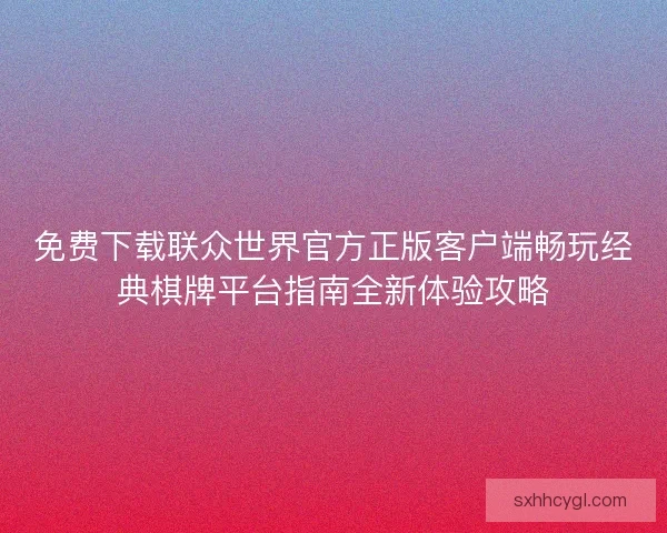 免费下载联众世界官方正版客户端畅玩经典棋牌平台指南全新体验攻略