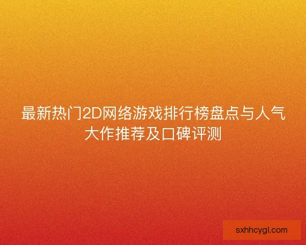 最新热门2D网络游戏排行榜盘点与人气大作推荐及口碑评测