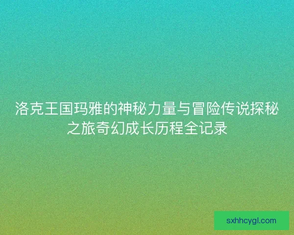 洛克王国玛雅的神秘力量与冒险传说探秘之旅奇幻成长历程全记录