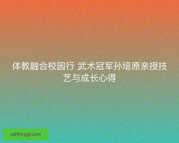 体教融合校园行 武术冠军孙培原亲授技艺与成长心得
