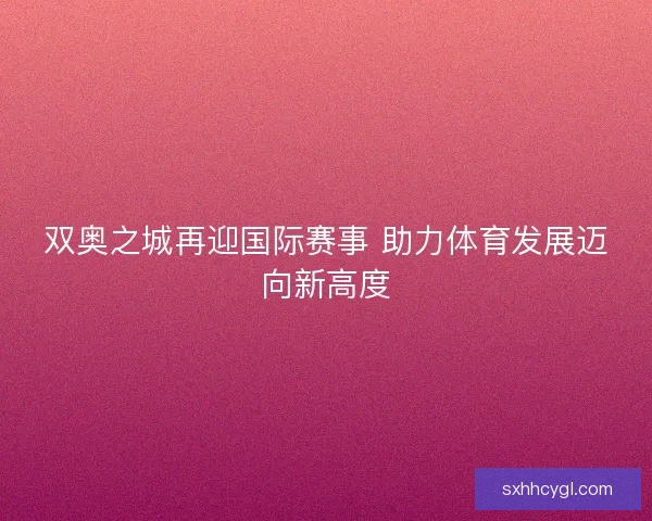 双奥之城再迎国际赛事 助力体育发展迈向新高度