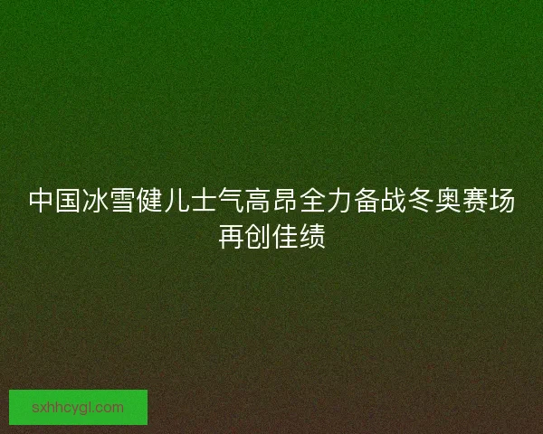 中国冰雪健儿士气高昂全力备战冬奥赛场再创佳绩 中国冰雪健儿士气高昂全力备战冬奥赛场再创佳绩
