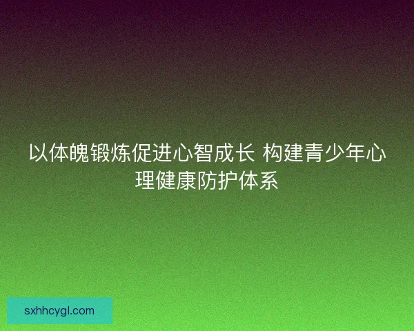 以体魄锻炼促进心智成长 构建青少年心理健康防护体系 以体魄锻炼促进心智成长 构建青少年心理健康防护体系