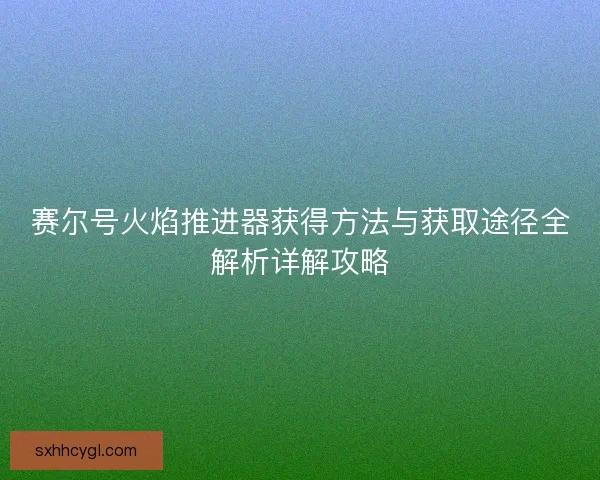 赛尔号火焰推进器获得方法与获取途径全解析详解攻略 赛尔号火焰推进器获得方法与获取途径全解析详解攻略