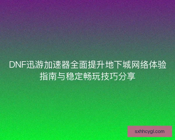 DNF迅游加速器全面提升地下城网络体验指南与稳定畅玩技巧分享 DNF迅游加速器全面提升地下城网络体验指南与稳定畅玩技巧分享