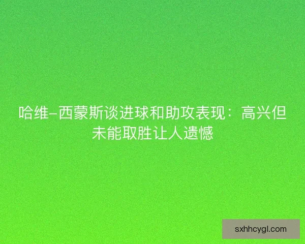 哈维-西蒙斯谈进球和助攻表现:高兴但未能取胜让人遗憾 哈维-西蒙斯谈进球和助攻表现:高兴但未能取胜让人遗憾