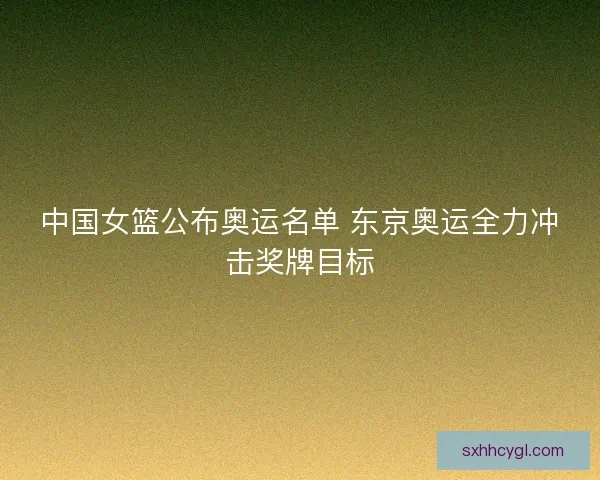 中国女篮公布奥运名单 东京奥运全力冲击奖牌目标