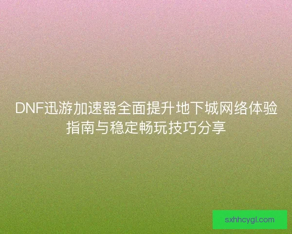 DNF迅游加速器全面提升地下城网络体验指南与稳定畅玩技巧分享