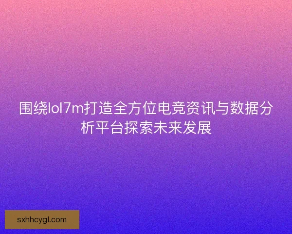 围绕lol7m打造全方位电竞资讯与数据分析平台探索未来发展