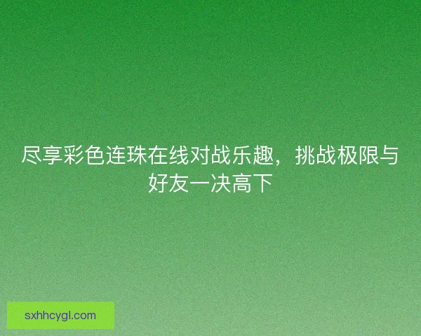 尽享彩色连珠在线对战乐趣，挑战极限与好友一决高下