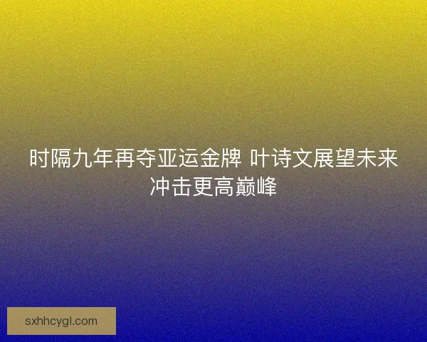 时隔九年再夺亚运金牌 叶诗文展望未来冲击更高巅峰 时隔九年再夺亚运金牌 叶诗文展望未来冲击更高巅峰