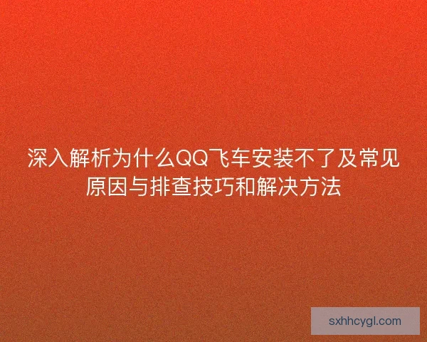 深入解析为什么QQ飞车安装不了及常见原因与排查技巧和解决方法
