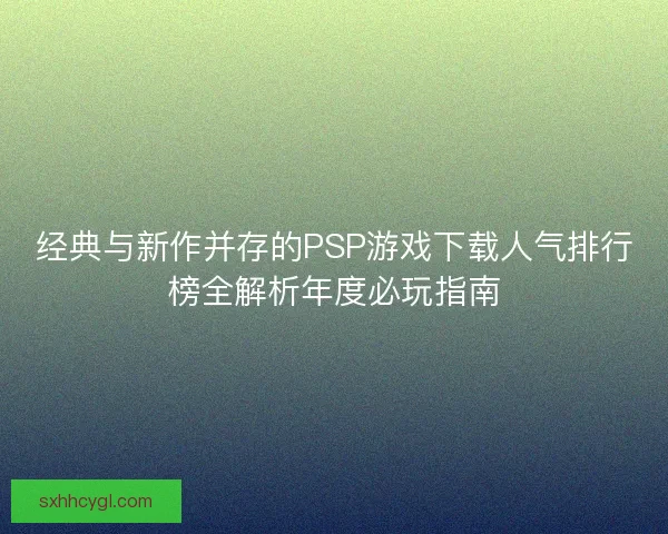 经典与新作并存的PSP游戏下载人气排行榜全解析年度必玩指南