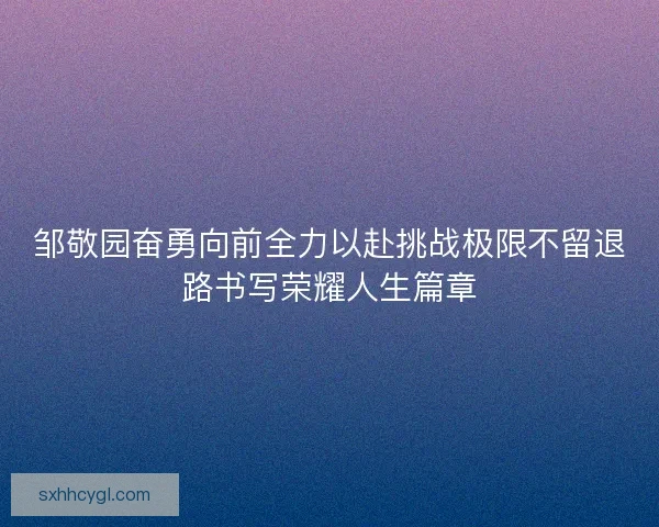 邹敬园奋勇向前全力以赴挑战极限不留退路书写荣耀人生篇章
