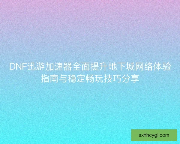 DNF迅游加速器全面提升地下城网络体验指南与稳定畅玩技巧分享 DNF迅游加速器全面提升地下城网络体验指南与稳定畅玩技巧分享
