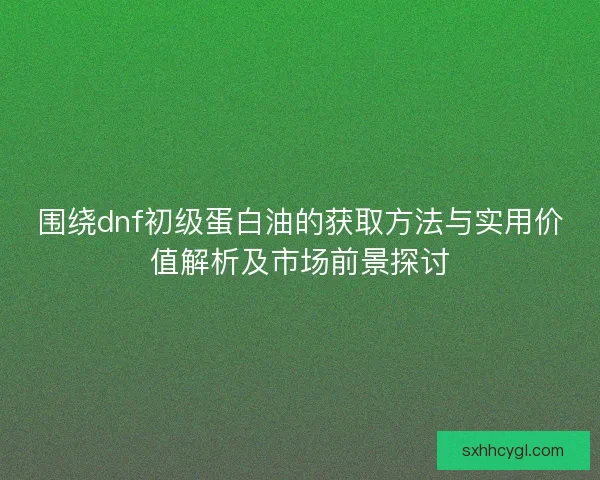 围绕dnf初级蛋白油的获取方法与实用价值解析及市场前景探讨