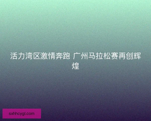 活力湾区激情奔跑 广州马拉松赛再创辉煌